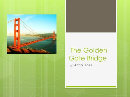 The Golden Gate Bridge By: Anna Hines. Why the name Golden Gate? The Golden Gate Bridge was named “Chrysopylae” or Golden Gate, by John C. Fremont.