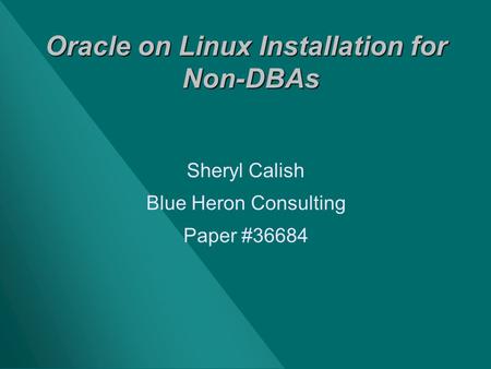 Oracle on Linux Installation for Non-DBAs Sheryl Calish Blue Heron Consulting Paper #36684.
