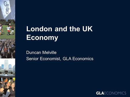 London and the UK Economy Duncan Melville Senior Economist, GLA Economics.