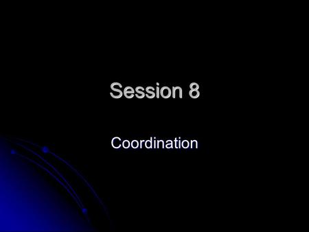 Session 8 Coordination. Session Objectives Define the Principle of Coordination Define the Principle of Coordination Identify characteristics of successful.