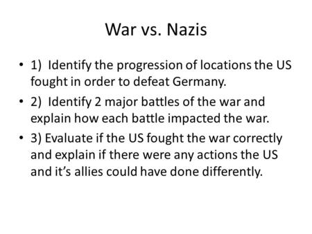 War vs. Nazis 1) Identify the progression of locations the US fought in order to defeat Germany. 2) Identify 2 major battles of the war and explain how.