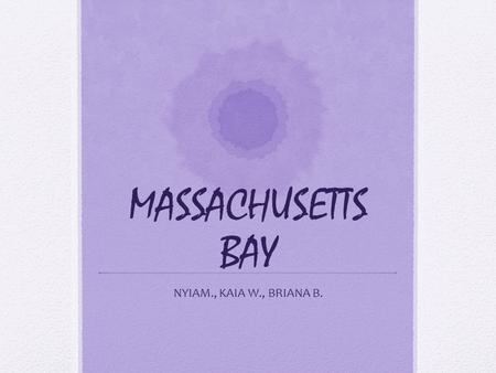 MASSACHUSETTS BAY NYIAM., KAIA W., BRIANA B.. The founding of Massachusetts Bay Who- John Winthrop found Massachusetts Bay. When- 1630 the Pilgrims came.