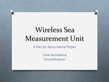 Wireless Sea Measurement Unit A Plan for Aarne Halme Project Juha Vanhalakka Erkka Mutanen.