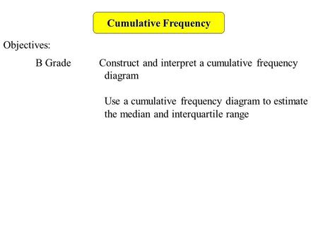 Cumulative Frequency Objectives: B Grade Construct and interpret a cumulative frequency diagram Use a cumulative frequency diagram to estimate the median.