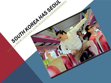 South Korea has Seoul http://www.youtube.com/watch?v=z8gw5qNr6PU.