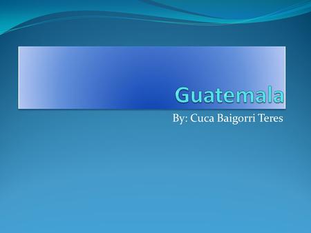 By: Cuca Baigorri Teres. Guatemalas Flag Guatemalas Location Guatemala is located close to the north and west of Mexico.