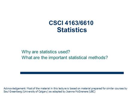 1 CSCI 4163/6610 Statistics Acknowledgement: Most of the material in this lecture is based on material prepared for similar courses by Saul Greenberg (University.