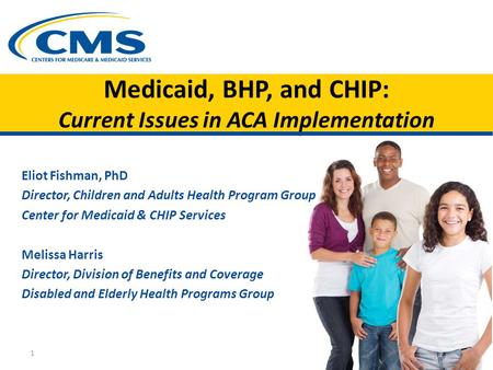 Medicaid, BHP, and CHIP: Current Issues in ACA Implementation Eliot Fishman, PhD Director, Children and Adults Health Program Group Center for Medicaid.