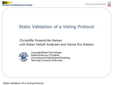 Static Validation of a Voting ProtocolSlide 1 Static Validation of a Voting Protocol Christoffer Rosenkilde Nielsen with Esben Heltoft Andersen and Hanne.