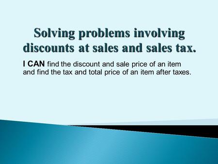 I CAN find the discount and sale price of an item and find the tax and total price of an item after taxes.