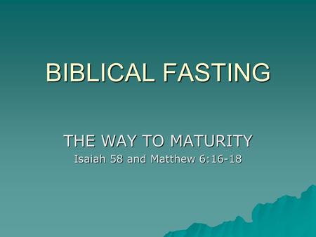 BIBLICAL FASTING THE WAY TO MATURITY Isaiah 58 and Matthew 6:16-18.