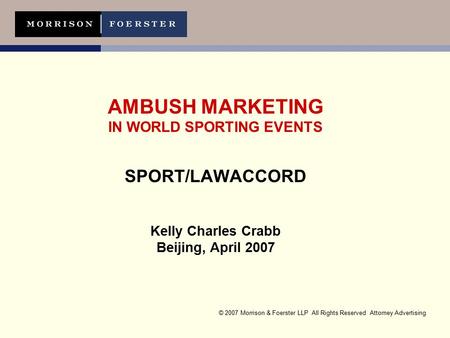© 2007 Morrison & Foerster LLP All Rights Reserved Attorney Advertising AMBUSH MARKETING IN WORLD SPORTING EVENTS SPORT/LAWACCORD Kelly Charles Crabb Beijing,