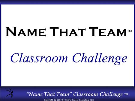 “Name That Team” Classroom Challenge ™ Copyright © 2007 by Sports Career Consulting, LLC Name That Team ™ Classroom Challenge.