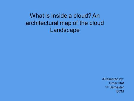What is inside a cloud? An architectural map of the cloud Landscape Presented by: Omer Iltaf 1 st Semester BCM.