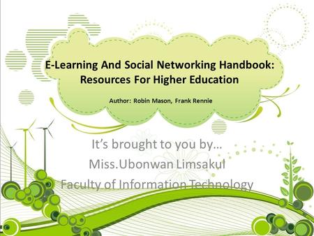 E-Learning And Social Networking Handbook: Resources For Higher Education Author: Robin Mason, Frank Rennie It’s brought to you by… Miss.Ubonwan Limsakul.