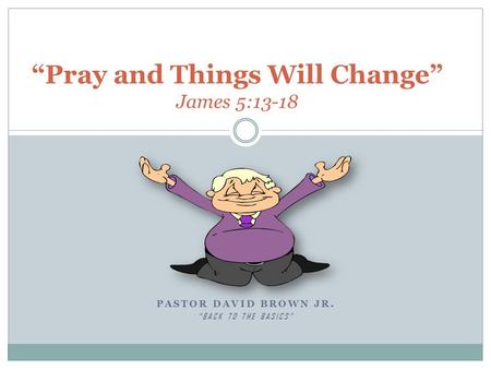 PASTOR DAVID BROWN JR. “BACK TO THE BASICS” “Pray and Things Will Change” James 5:13-18.