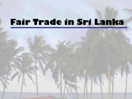 Fair Trade in Sri Lanka. Overview of Fair trade Economic Situation in Sri Lanka Comparing Fair Trade and Non- Fair Trade Conditions in Sri Lanka The Way.