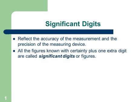 1 Significant Digits Reflect the accuracy of the measurement and the precision of the measuring device. All the figures known with certainty plus one extra.