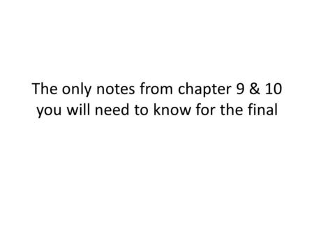 The only notes from chapter 9 & 10 you will need to know for the final.