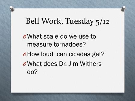 Bell Work, Tuesday 5/12 O What scale do we use to measure tornadoes? O How loud can cicadas get? O What does Dr. Jim Withers do?