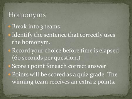Break into 3 teams Identify the sentence that correctly uses the homonym. Record your choice before time is elapsed (60 seconds per question.) Score 1.