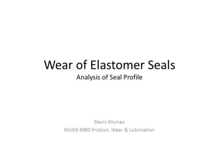 Wear of Elastomer Seals Analysis of Seal Profile Devin Murray MANE 6960 Friction, Wear & Lubrication.