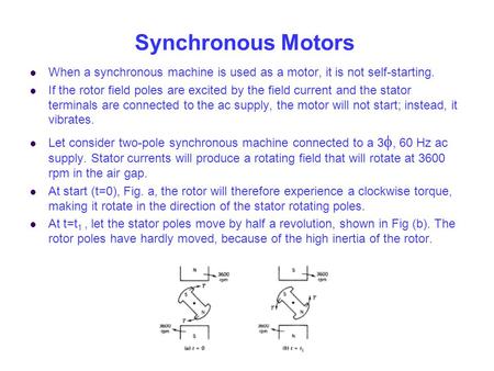 Synchronous Motors When a synchronous machine is used as a motor, it is not self-starting. If the rotor field poles are excited by the field current and.