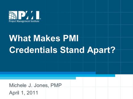 What Makes PMI Credentials Stand Apart? Michele J. Jones, PMP April 1, 2011.