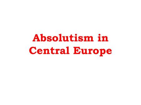 Absolutism in Central Europe. Absolutism in 17 th Century Central Europe Economic and social conditions made Absolutism different in Central Europe: –Powerful.