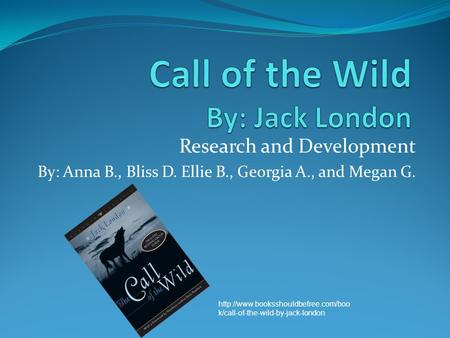Research and Development By: Anna B., Bliss D. Ellie B., Georgia A., and Megan G.  k/call-of-the-wild-by-jack-london.