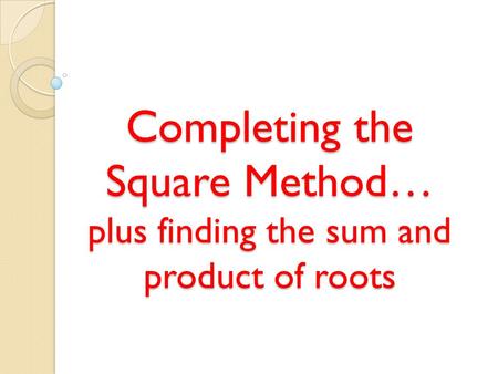 Completing the Square Method… plus finding the sum and product of roots.