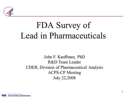 1 FDA Survey of Lead in Pharmaceuticals John F. Kauffman, PhD R&D Team Leader CDER, Division of Pharmaceutical Analysis ACPS-CP Meeting July 22,2008.