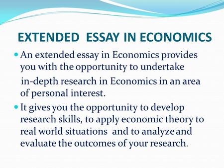 EXTENDED ESSAY IN ECONOMICS An extended essay in Economics provides you with the opportunity to undertake in-depth research in Economics in an area of.