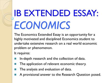 IB EXTENDED ESSAY: ECONOMICS The Economics Extended Essay is an opportunity for a highly motivated and disciplined Economics student to undertake extensive.