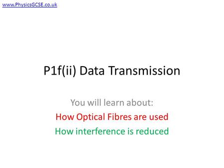 P1f(ii) Data Transmission You will learn about: How Optical Fibres are used How interference is reduced www.PhysicsGCSE.co.uk.