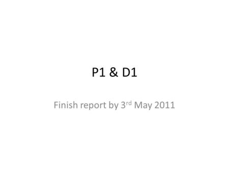 P1 & D1 Finish report by 3rd May 2011.