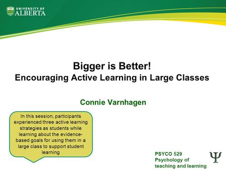 PSYCO 529 Psychology of teaching and learning Bigger is Better! Encouraging Active Learning in Large Classes Connie Varnhagen In this session, participants.