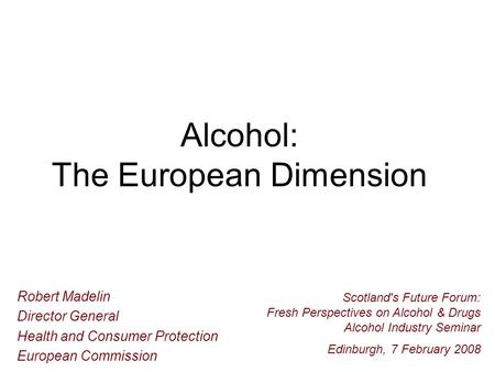 Alcohol: The European Dimension Robert Madelin Director General Health and Consumer Protection European Commission Scotland's Future Forum: Fresh Perspectives.