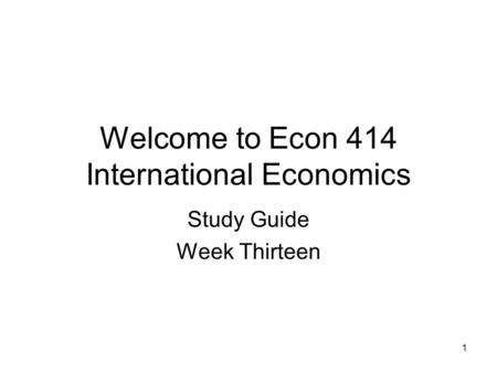 1 Welcome to Econ 414 International Economics Study Guide Week Thirteen.