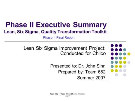 Team 682 - Phase II Short Form - Summer 2007 Phase II Executive Summary Lean, Six Sigma, Quality Transformation Toolkit Lean Six Sigma Improvement Project: