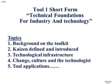 ITTTM Short Form Tool 1 Tool 1 Short Form “Technical Foundations For Industry And technology” Topics 1. Background on the toolkit 2. Kaizen defined and.