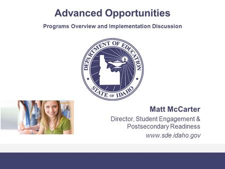 Advanced Opportunities Programs Overview and Implementation Discussion Matt McCarter Director, Student Engagement & Postsecondary Readiness www.sde.idaho.gov.