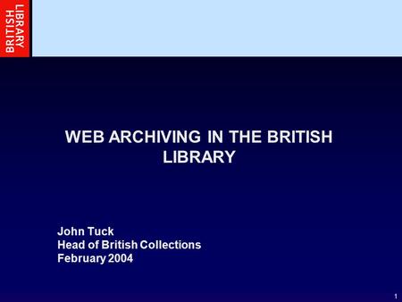 1 WEB ARCHIVING IN THE BRITISH LIBRARY John Tuck Head of British Collections February 2004.