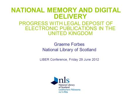 NATIONAL MEMORY AND DIGITAL DELIVERY PROGRESS WITH LEGAL DEPOSIT OF ELECTRONIC PUBLICATIONS IN THE UNITED KINGDOM Graeme Forbes National Library of Scotland.