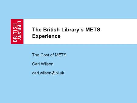 The British Library’s METS Experience The Cost of METS Carl Wilson