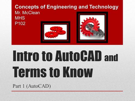 Intro to AutoCAD and Terms to Know Part 1 (AutoCAD) Concepts of Engineering and Technology Mr. McClean MHSP102.
