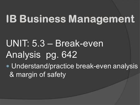 UNIT: 5.3 – Break-even Analysis pg. 642 Understand/practice break-even analysis & margin of safety IB Business Management.