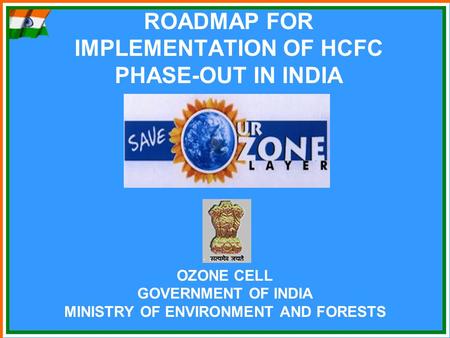 ROADMAP FOR IMPLEMENTATION OF HCFC PHASE-OUT IN INDIA OZONE CELL GOVERNMENT OF INDIA MINISTRY OF ENVIRONMENT AND FORESTS.