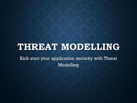 THREAT MODELLING Kick start your application security with Threat Modelling.