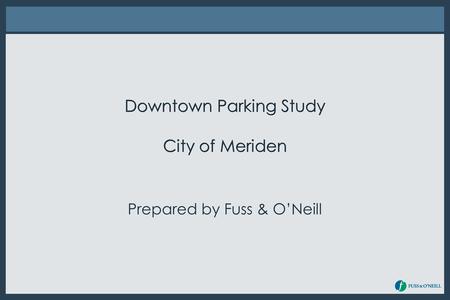 Downtown Parking Study City of Meriden Prepared by Fuss & O’Neill.